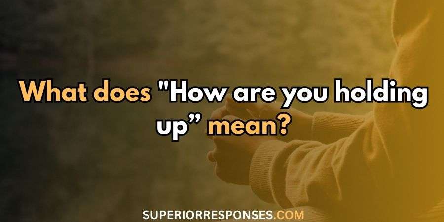 53 Genuine & Relevant Replies to “How are you holding up?”